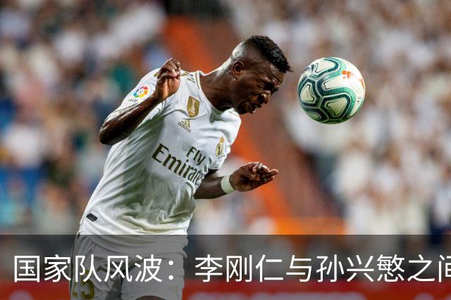 国家队风波：李刚仁与孙兴慜之间的暗潮汹涌