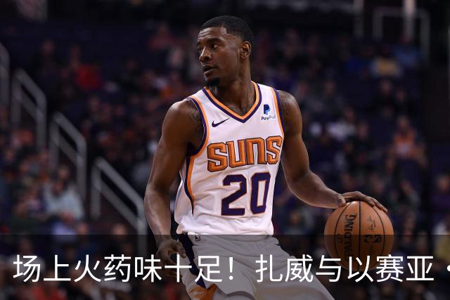 场上火药味十足！扎威与以赛亚·杰克逊在胶着中对抗