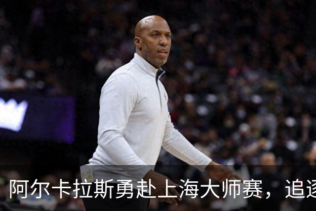 阿尔卡拉斯勇赴上海大师赛，追逐新的挑战